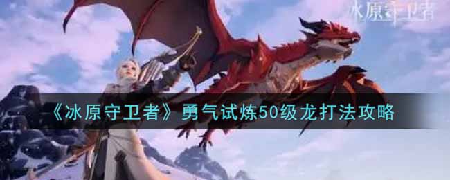 《冰原守卫者》勇气试炼50级龙打法攻略