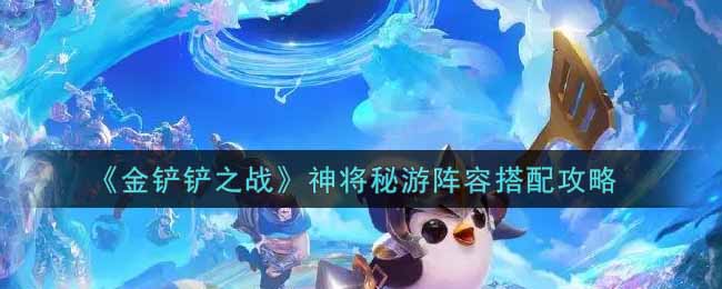 《金鏟鏟之戰(zhàn)》神將秘游陣容搭配攻略