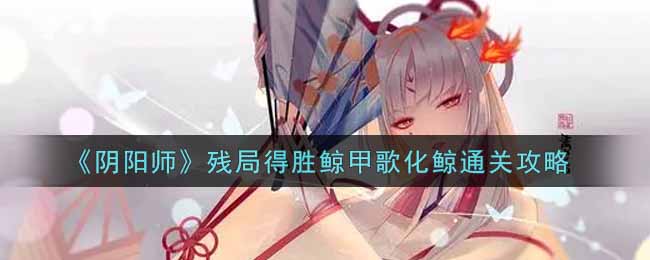 《陰陽師》殘局得勝鯨甲歌化鯨通關(guān)攻略