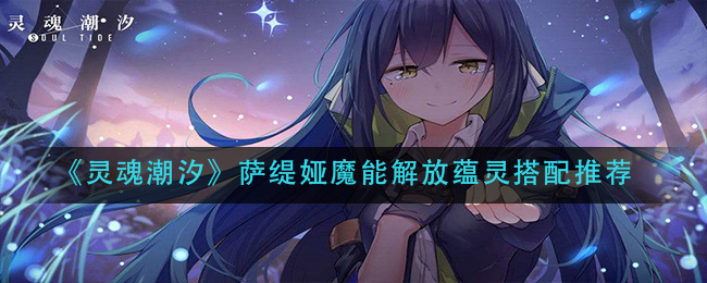 《靈魂潮汐》薩緹婭魔能解放蘊靈搭配推薦