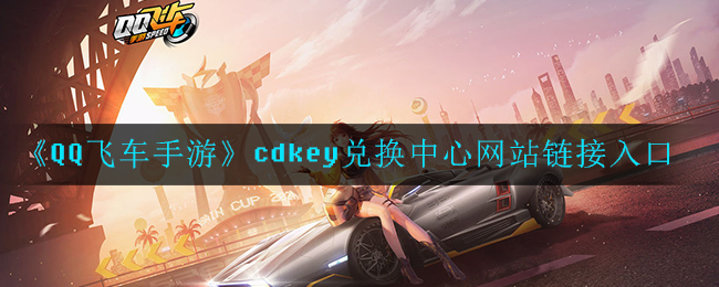 《QQ飞车手游》cdkey兑换中心网站链接入口