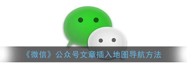 《微信》公眾號文章插入地圖導(dǎo)航方法