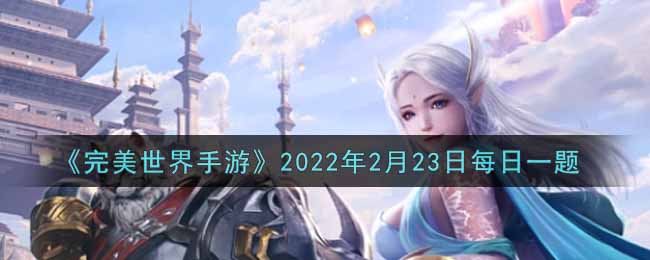 《完美世界手游》2022年2月23日每日一题