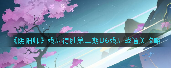 《陰陽師》殘局得勝第二期D6殘局戰(zhàn)通關(guān)攻略