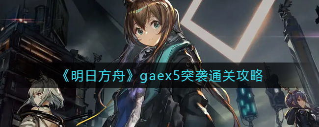 《明日方舟》gaex5突襲通關(guān)攻略