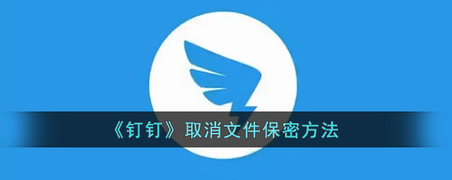 《釘釘》取消文件保密方法