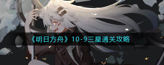 《明日方舟》10-9三星通關攻略