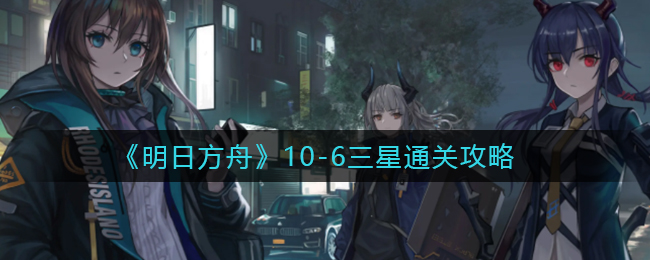 《明日方舟》10-6三星通關(guān)攻略