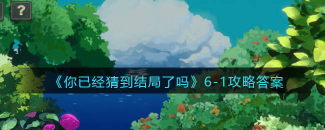 《你已經(jīng)猜到結(jié)局了嗎》6-1攻略答案