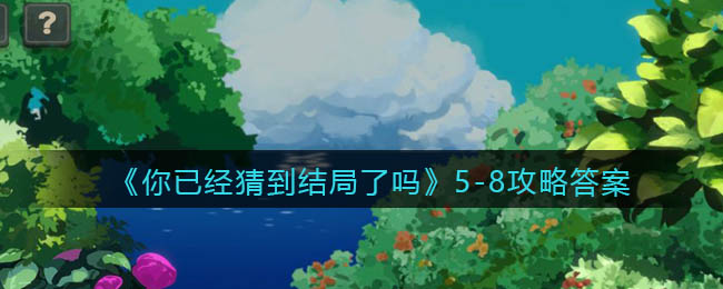 《你已經(jīng)猜到結(jié)局了嗎》5-8攻略答案