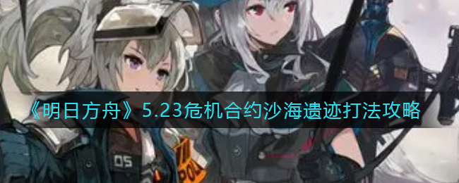 《明日方舟》5.23危機(jī)合約沙海遺跡打法攻略