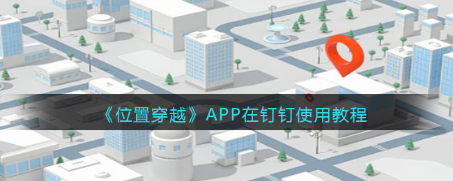 《位置穿越》APP在釘釘使用教程