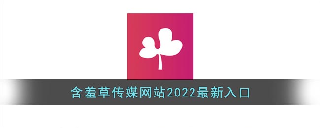 含羞草傳媒網(wǎng)站2022最新入口