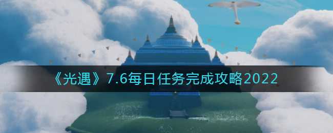 《光遇》7.6每日任務(wù)完成攻略2022