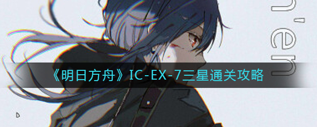 《明日方舟》IC-EX-7三星通關(guān)攻略