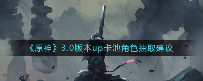 《原神》3.0版本up卡池角色抽取建議