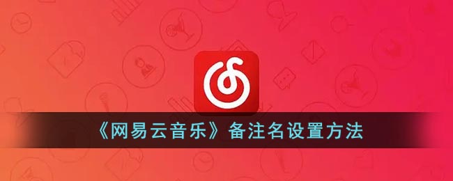 《網(wǎng)易云音樂》備注名設置方法