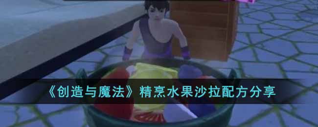 《创造与魔法》精烹水果沙拉配方分享