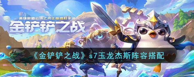 《金鏟鏟之戰(zhàn)》s7玉龍杰斯陣容搭配