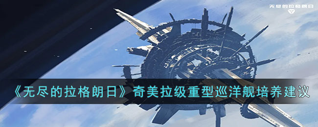 《無盡的拉格朗日》奇美拉級重型巡洋艦培養(yǎng)建議