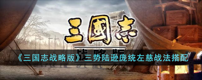 《三國志戰(zhàn)略版》三勢陸遜龐統(tǒng)左慈戰(zhàn)法搭配