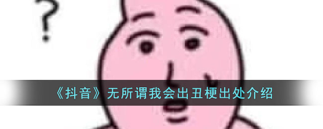 《抖音》無所謂我會出丑梗出處介紹