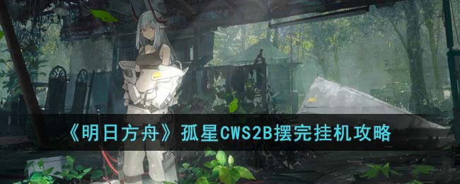 《明日方舟》孤星CWS2B擺完掛機(jī)攻略