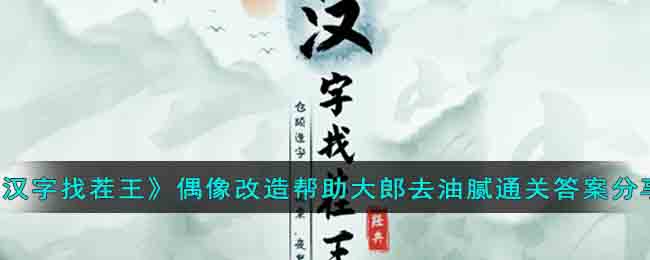 《漢字找茬王》偶像改造幫助大郎去油膩通關(guān)答案分享