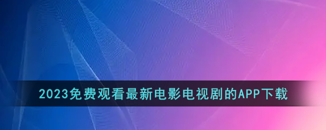 2023免費觀看最新電影電視劇的APP下載