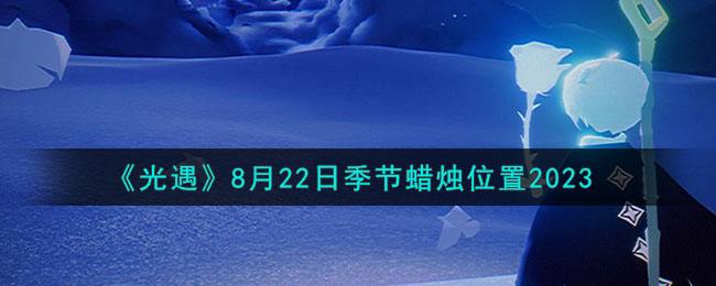 《光遇》8月22日季節(jié)蠟燭位置2023