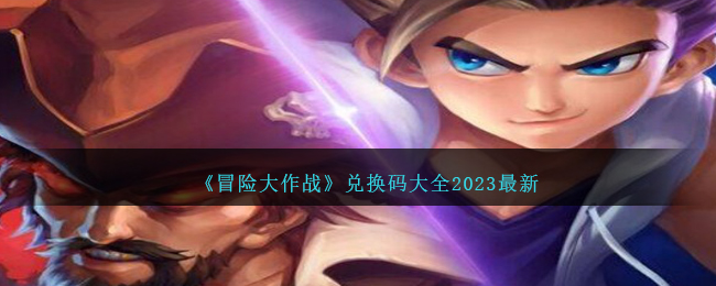 《冒險大作戰(zhàn)》兌換碼大全2023最新