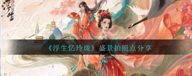 《浮生憶玲瓏》盛景拍照點(diǎn)分享