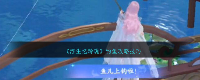 《浮生憶玲瓏》釣魚攻略技巧